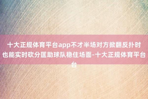 十大正规体育平台app不才半场对方掀翻反扑时也能实时砍分匡助球队稳住场面-十大正规体育平台