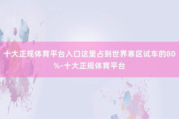 十大正规体育平台入口这里占到世界寒区试车的80%-十大正规体育平台