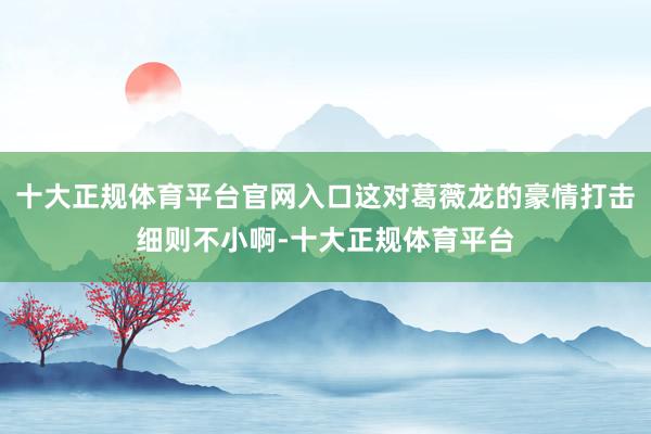 十大正规体育平台官网入口这对葛薇龙的豪情打击细则不小啊-十大正规体育平台