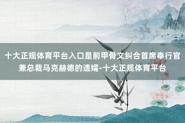十大正规体育平台入口是前甲骨文纠合首席奉行官兼总裁马克赫德的遗孀-十大正规体育平台