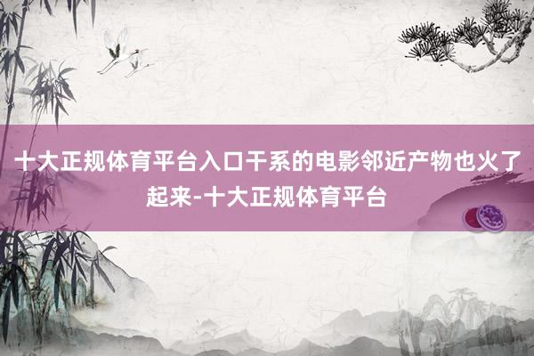 十大正规体育平台入口干系的电影邻近产物也火了起来-十大正规体育平台