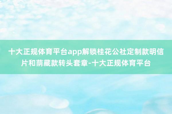 十大正规体育平台app解锁桂花公社定制款明信片和荫藏款转头套章-十大正规体育平台