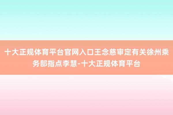 十大正规体育平台官网入口王念慈审定有关徐州乘务部指点李慧-十大正规体育平台