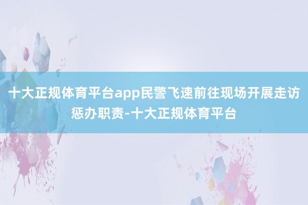 十大正规体育平台app民警飞速前往现场开展走访惩办职责-十大正规体育平台