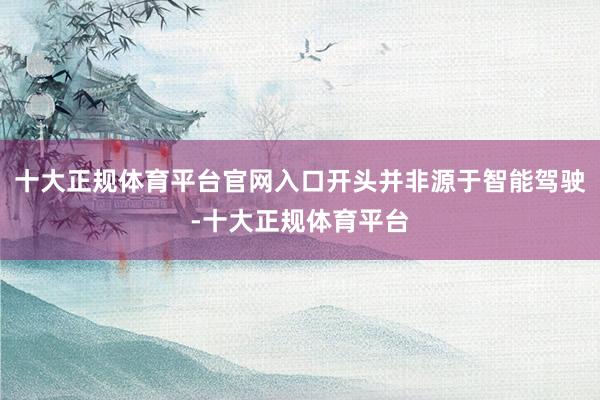 十大正规体育平台官网入口开头并非源于智能驾驶-十大正规体育平台