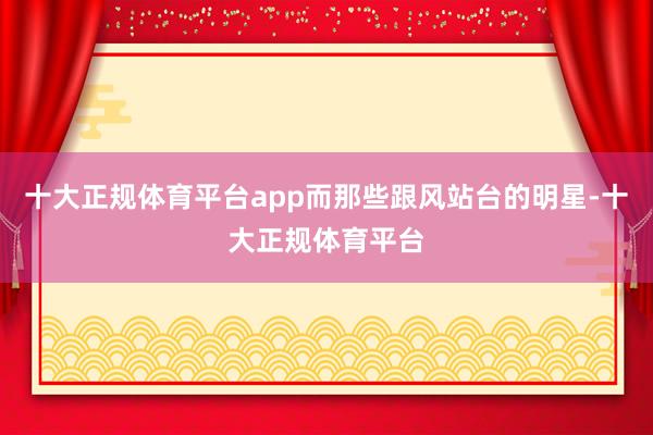 十大正规体育平台app而那些跟风站台的明星-十大正规体育平台