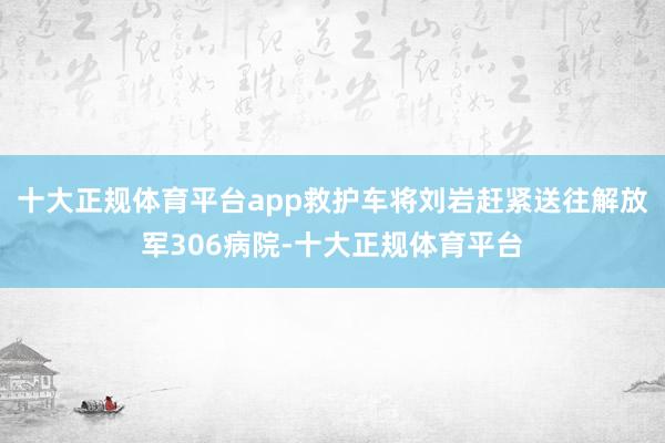 十大正规体育平台app救护车将刘岩赶紧送往解放军306病院-十大正规体育平台