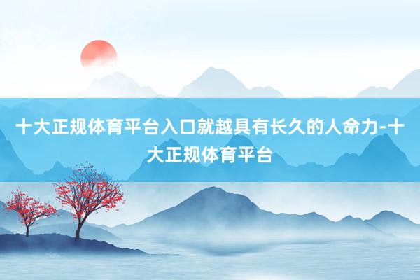 十大正规体育平台入口就越具有长久的人命力-十大正规体育平台