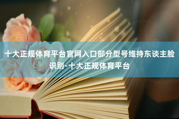 十大正规体育平台官网入口部分型号维持东谈主脸识别-十大正规体育平台