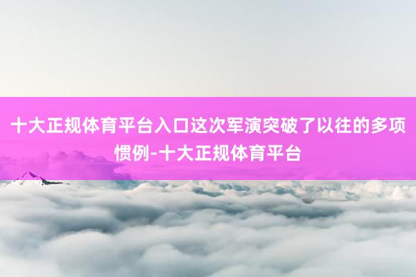 十大正规体育平台入口这次军演突破了以往的多项惯例-十大正规体育平台