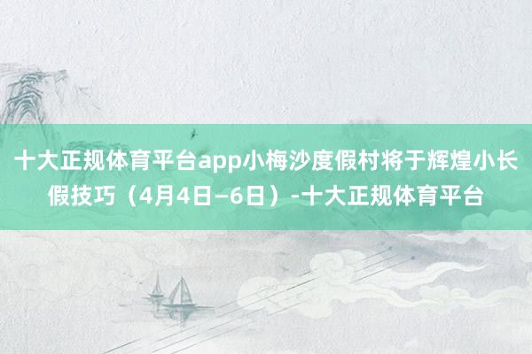十大正规体育平台app小梅沙度假村将于辉煌小长假技巧（4月4日—6日）-十大正规体育平台