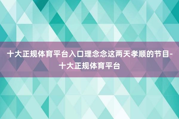 十大正规体育平台入口理念念这两天孝顺的节目-十大正规体育平台