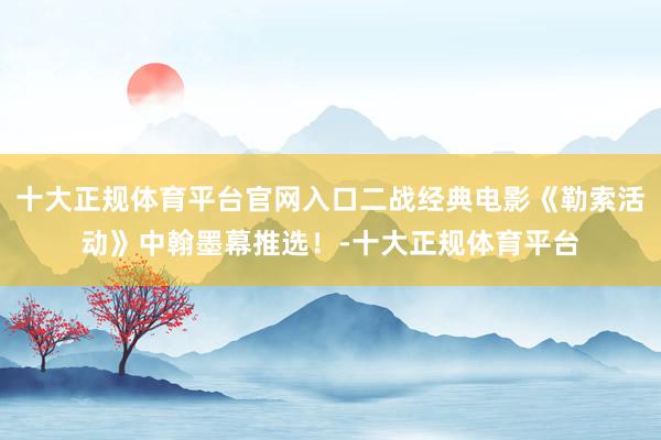 十大正规体育平台官网入口二战经典电影《勒索活动》中翰墨幕推选！-十大正规体育平台