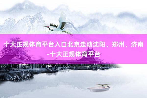 十大正规体育平台入口北京走动沈阳、郑州、济南-十大正规体育平台