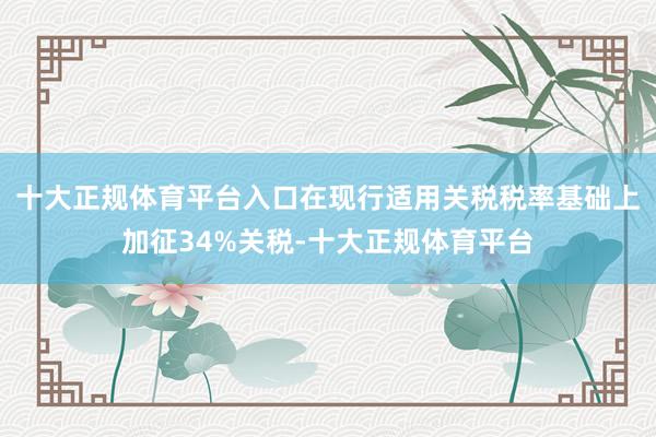 十大正规体育平台入口在现行适用关税税率基础上加征34%关税-十大正规体育平台