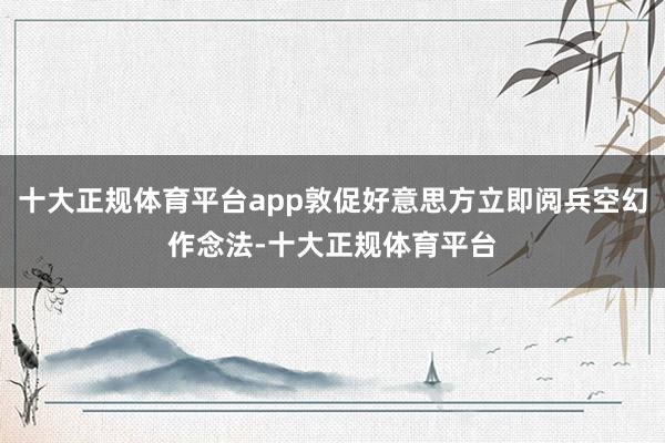十大正规体育平台app敦促好意思方立即阅兵空幻作念法-十大正规体育平台