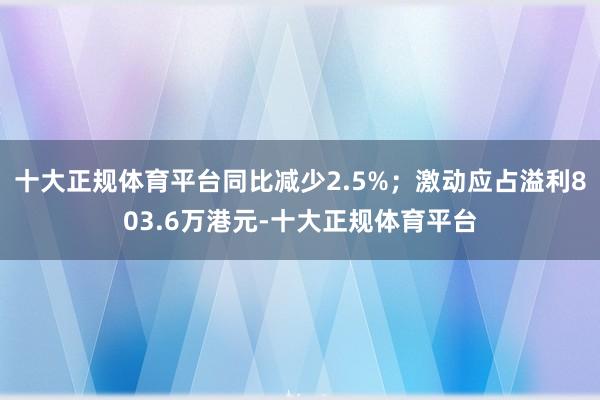 十大正规体育平台同比减少2.5%；激动应占溢利803.6万港元-十大正规体育平台