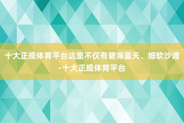 十大正规体育平台这里不仅有碧海蓝天、细软沙滩-十大正规体育平台