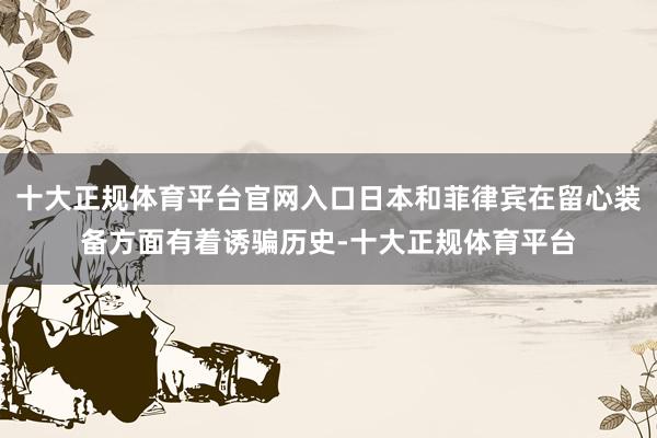 十大正规体育平台官网入口日本和菲律宾在留心装备方面有着诱骗历史-十大正规体育平台