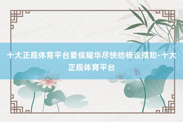 十大正规体育平台要侯耀华尽快给杨议摆知-十大正规体育平台