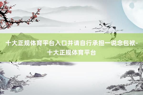 十大正规体育平台入口并请自行承担一说念包袱-十大正规体育平台