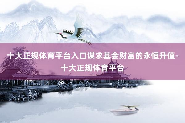 十大正规体育平台入口谋求基金财富的永恒升值-十大正规体育平台
