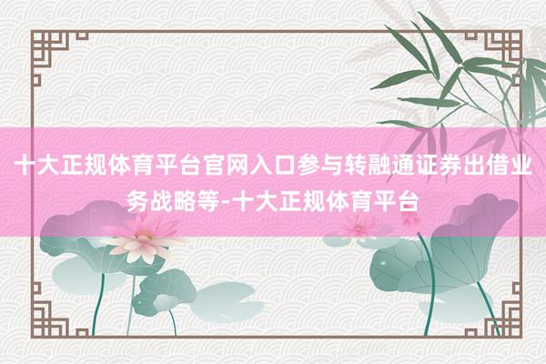 十大正规体育平台官网入口参与转融通证券出借业务战略等-十大正规体育平台