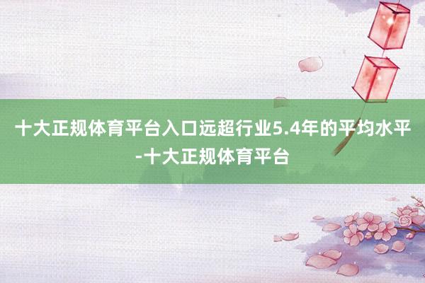 十大正规体育平台入口远超行业5.4年的平均水平-十大正规体育平台