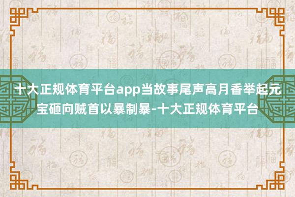十大正规体育平台app当故事尾声高月香举起元宝砸向贼首以暴制暴-十大正规体育平台