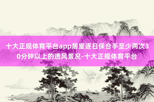 十大正规体育平台app居室逐日保合手至少两次30分钟以上的透风景况-十大正规体育平台