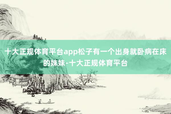 十大正规体育平台app松子有一个出身就卧病在床的妹妹-十大正规体育平台