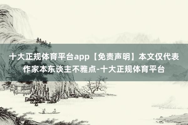 十大正规体育平台app【免责声明】本文仅代表作家本东谈主不雅点-十大正规体育平台
