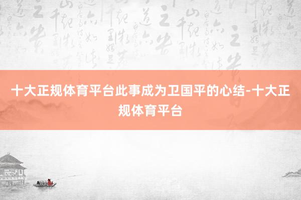 十大正规体育平台此事成为卫国平的心结-十大正规体育平台