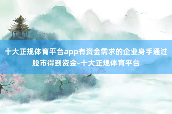 十大正规体育平台app有资金需求的企业身手通过股市得到资金-十大正规体育平台