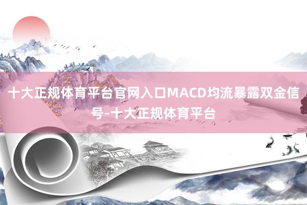 十大正规体育平台官网入口MACD均流暴露双金信号-十大正规体育平台