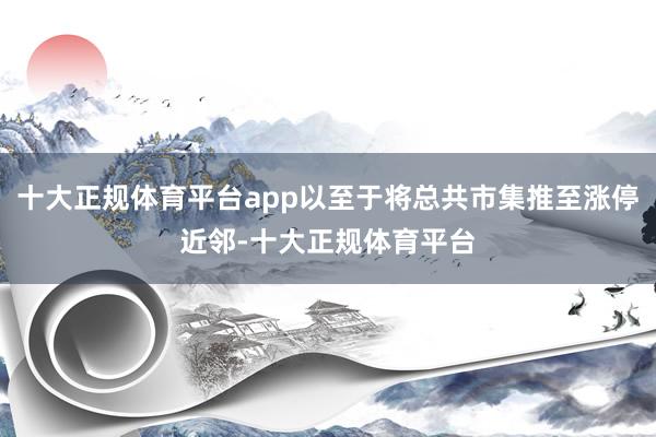 十大正规体育平台app以至于将总共市集推至涨停近邻-十大正规体育平台