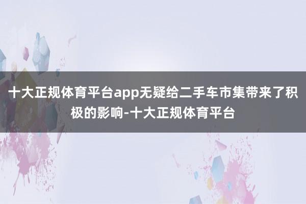 十大正规体育平台app无疑给二手车市集带来了积极的影响-十大正规体育平台