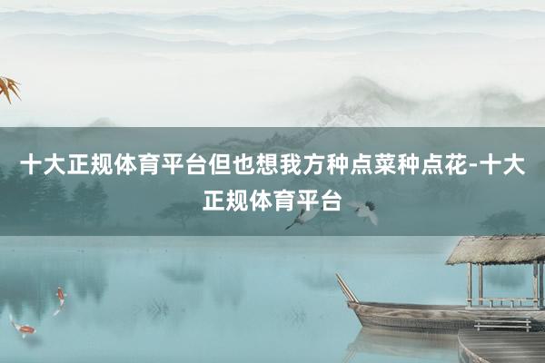 十大正规体育平台但也想我方种点菜种点花-十大正规体育平台