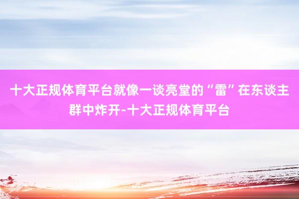 十大正规体育平台就像一谈亮堂的“雷”在东谈主群中炸开-十大正规体育平台