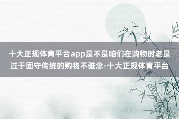 十大正规体育平台app是不是咱们在购物时老是过于固守传统的购物不雅念-十大正规体育平台