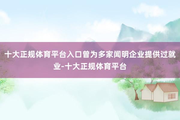 十大正规体育平台入口曾为多家闻明企业提供过就业-十大正规体育平台