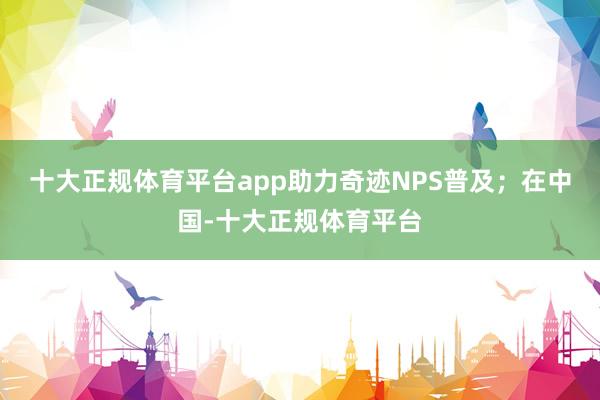 十大正规体育平台app助力奇迹NPS普及；在中国-十大正规体育平台