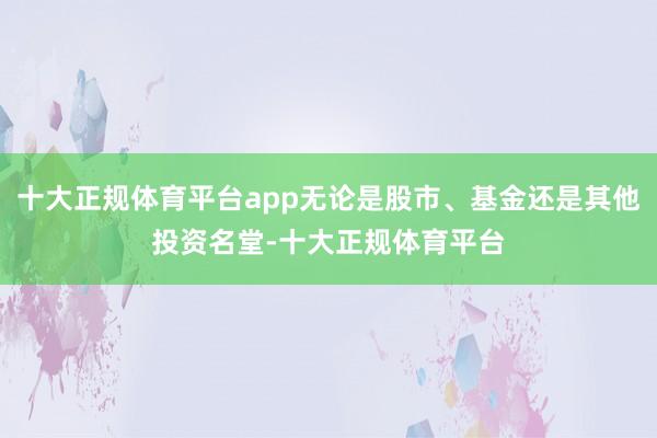 十大正规体育平台app无论是股市、基金还是其他投资名堂-十大正规体育平台