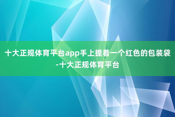 十大正规体育平台app手上提着一个红色的包装袋-十大正规体育平台