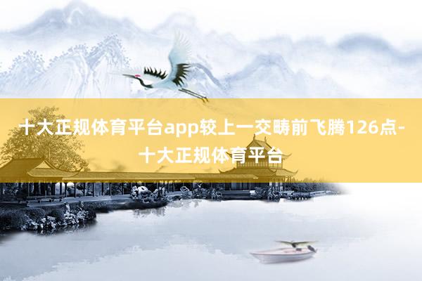 十大正规体育平台app较上一交畴前飞腾126点-十大正规体育平台