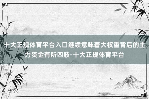 十大正规体育平台入口继续意味着大权重背后的主力资金有所四肢-十大正规体育平台