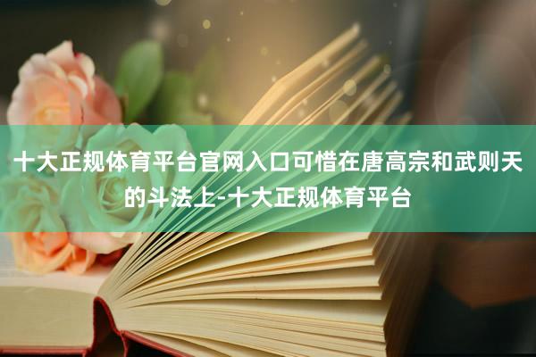 十大正规体育平台官网入口可惜在唐高宗和武则天的斗法上-十大正规体育平台
