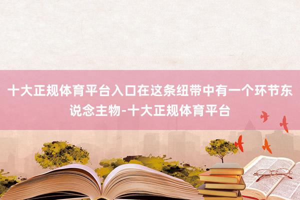 十大正规体育平台入口在这条纽带中有一个环节东说念主物-十大正规体育平台