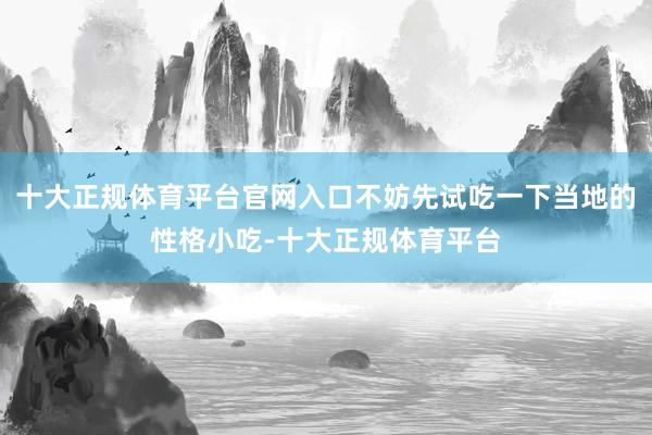 十大正规体育平台官网入口不妨先试吃一下当地的性格小吃-十大正规体育平台