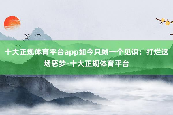 十大正规体育平台app如今只剩一个见识：打烂这场恶梦-十大正规体育平台
